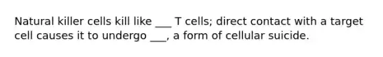 Natural killer cells kill like ___ T cells; direct contact with a target cell causes it to undergo ___, a form of cellular suicide.