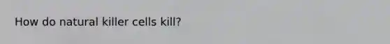 How do natural killer cells kill?