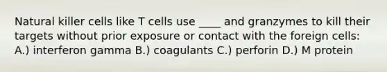 Natural killer cells like T cells use ____ and granzymes to kill their targets without prior exposure or contact with the foreign cells: A.) interferon gamma B.) coagulants C.) perforin D.) M protein