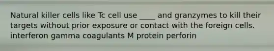 Natural killer cells like Tc cell use ____ and granzymes to kill their targets without prior exposure or contact with the foreign cells. interferon gamma coagulants M protein perforin