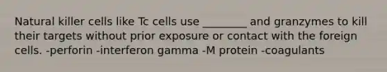 Natural killer cells like Tc cells use ________ and granzymes to kill their targets without prior exposure or contact with the foreign cells. -perforin -interferon gamma -M protein -coagulants