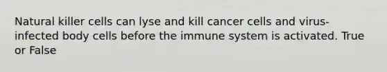 Natural killer cells can lyse and kill <a href='https://www.questionai.com/knowledge/kwOy5jATDM-cancer-cells' class='anchor-knowledge'>cancer cells</a> and virus-infected body cells before the immune system is activated. True or False