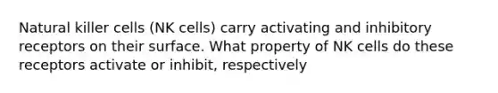 Natural killer cells (NK cells) carry activating and inhibitory receptors on their surface. What property of NK cells do these receptors activate or inhibit, respectively