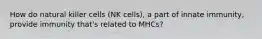 How do natural killer cells (NK cells), a part of innate immunity, provide immunity that's related to MHCs?