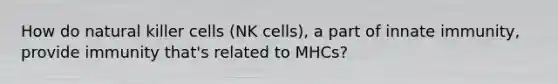 How do natural killer cells (NK cells), a part of innate immunity, provide immunity that's related to MHCs?