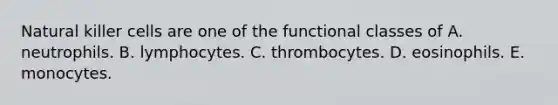 Natural killer cells are one of the functional classes of A. neutrophils. B. lymphocytes. C. thrombocytes. D. eosinophils. E. monocytes.