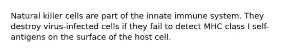 Natural killer cells are part of the innate immune system. They destroy virus-infected cells if they fail to detect MHC class I self-antigens on the surface of the host cell.