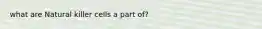 what are Natural killer cells a part of?