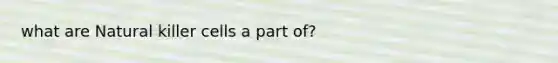 what are Natural killer cells a part of?