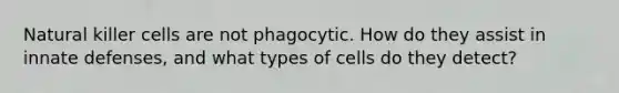 Natural killer cells are not phagocytic. How do they assist in innate defenses, and what types of cells do they detect?