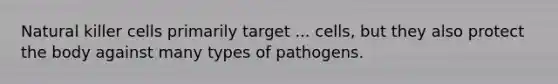 Natural killer cells primarily target ... cells, but they also protect the body against many types of pathogens.