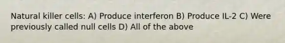 Natural killer cells: A) Produce interferon B) Produce IL-2 C) Were previously called null cells D) All of the above