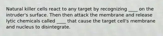 Natural killer cells react to any target by recognizing ____ on the intruder's surface. Then then attack the membrane and release lytic chemicals called ____ that cause the target cell's membrane and nucleus to disintegrate.