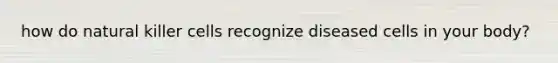 how do natural killer cells recognize diseased cells in your body?