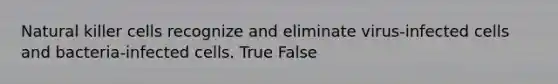 Natural killer cells recognize and eliminate virus-infected cells and bacteria-infected cells. True False