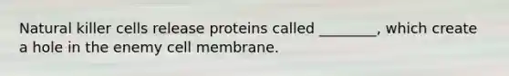 Natural killer cells release proteins called ________, which create a hole in the enemy cell membrane.