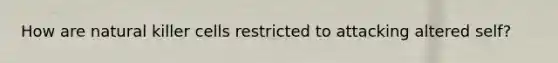 How are natural killer cells restricted to attacking altered self?