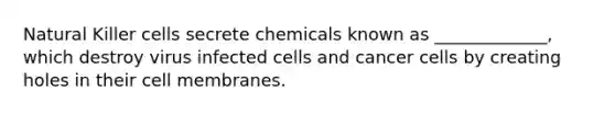 Natural Killer cells secrete chemicals known as _____________, which destroy virus infected cells and cancer cells by creating holes in their cell membranes.