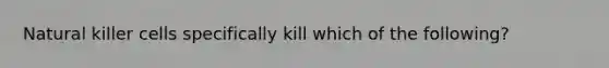 Natural killer cells specifically kill which of the following?