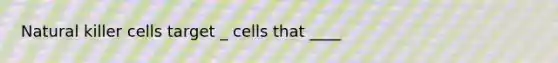 Natural killer cells target _ cells that ____