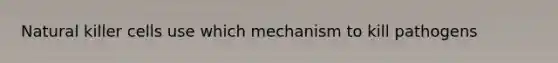 Natural killer cells use which mechanism to kill pathogens