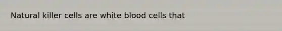 Natural killer cells are white blood cells that