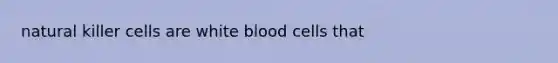 natural killer cells are white blood cells that