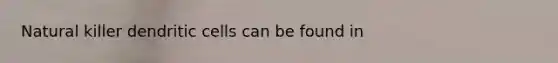 Natural killer dendritic cells can be found in