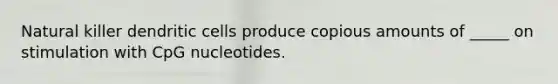 Natural killer dendritic cells produce copious amounts of _____ on stimulation with CpG nucleotides.