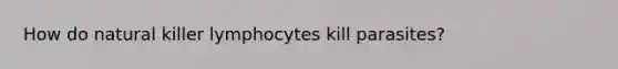 How do natural killer lymphocytes kill parasites?