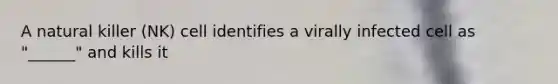 A natural killer (NK) cell identifies a virally infected cell as "______" and kills it