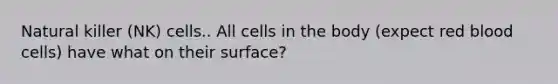 Natural killer (NK) cells.. All cells in the body (expect red blood cells) have what on their surface?