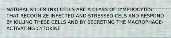 NATURAL KILLER (NK) CELLS ARE A CLASS OF LYMPHOCYTES THAT RECOGNIZE INFECTED AND STRESSED CELS AND RESPOND BY KILLING THESE CELLS AND BY SECRETING THE MACROPHAGE-ACTIVATING CYTOKINE