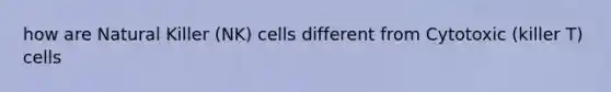 how are Natural Killer (NK) cells different from Cytotoxic (killer T) cells