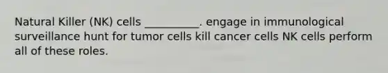 Natural Killer (NK) cells __________. engage in immunological surveillance hunt for tumor cells kill cancer cells NK cells perform all of these roles.