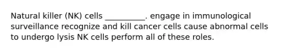 Natural killer (NK) cells __________. engage in immunological surveillance recognize and kill cancer cells cause abnormal cells to undergo lysis NK cells perform all of these roles.