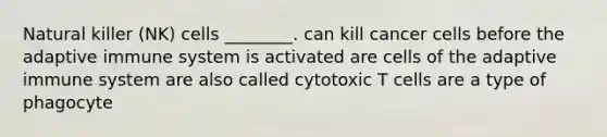 Natural killer (NK) cells ________. can kill cancer cells before the adaptive immune system is activated are cells of the adaptive immune system are also called cytotoxic T cells are a type of phagocyte