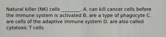 Natural killer (NK) cells ________. A. can kill cancer cells before the immune system is activated B. are a type of phagocyte C. are cells of the adaptive immune system D. are also called cytotoxic T cells