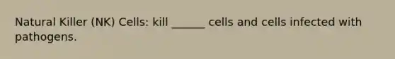 Natural Killer (NK) Cells: kill ______ cells and cells infected with pathogens.