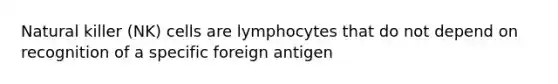 Natural killer (NK) cells are lymphocytes that do not depend on recognition of a specific foreign antigen