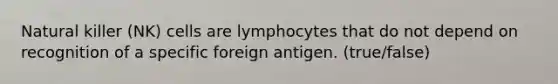 Natural killer (NK) cells are lymphocytes that do not depend on recognition of a specific foreign antigen. (true/false)