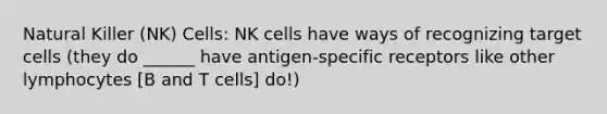 Natural Killer (NK) Cells: NK cells have ways of recognizing target cells (they do ______ have antigen-specific receptors like other lymphocytes [B and T cells] do!)