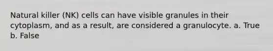 Natural killer (NK) cells can have visible granules in their cytoplasm, and as a result, are considered a granulocyte. a. True b. False