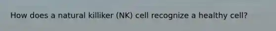 How does a natural killiker (NK) cell recognize a healthy cell?