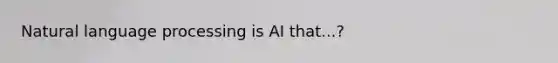 Natural language processing is AI that...?