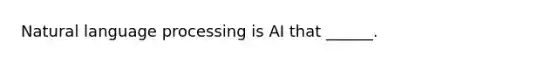 Natural language processing is AI that ______.