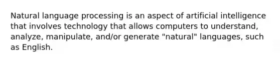 Natural language processing is an aspect of artificial intelligence that involves technology that allows computers to understand, analyze, manipulate, and/or generate "natural" languages, such as English.