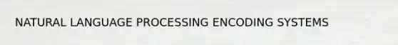 NATURAL LANGUAGE PROCESSING ENCODING SYSTEMS