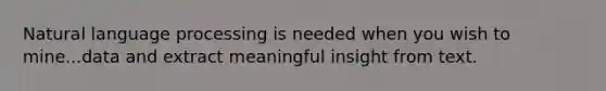 Natural language processing is needed when you wish to mine...data and extract meaningful insight from text.