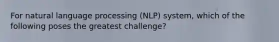 For natural language processing (NLP) system, which of the following poses the greatest challenge?